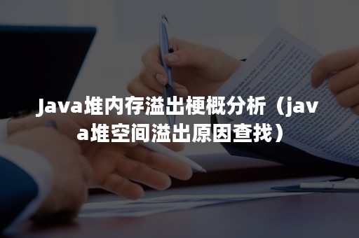 Java堆内存溢出梗概分析（java堆空间溢出原因查找）