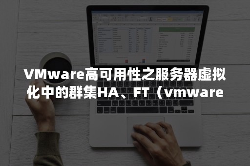 VMware高可用性之服务器虚拟化中的群集HA、FT（vmware 群集）
