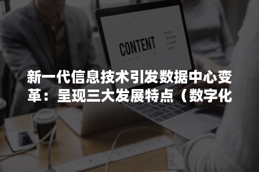 新一代信息技术引发数据中心变革：呈现三大发展特点（数字化转型是信息时代核心战略）