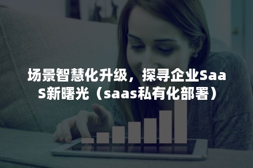 场景智慧化升级，探寻企业SaaS新曙光（saas私有化部署）