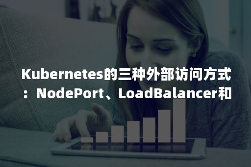 Kubernetes的三种外部访问方式：NodePort、LoadBalancer和Ingress（kubernetes client）