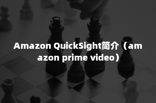 Amazon QuickSight简介（amazon prime video）