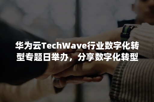 华为云TechWave行业数字化转型专题日举办，分享数字化转型之道