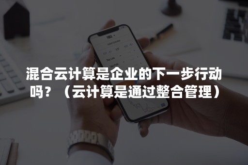 混合云计算是企业的下一步行动吗？（云计算是通过整合管理）