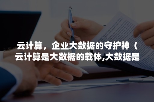 云计算，企业大数据的守护神（云计算是大数据的载体,大数据是云计算的灵魂）