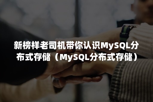 新榜样老司机带你认识MySQL分布式存储（MySQL分布式存储）