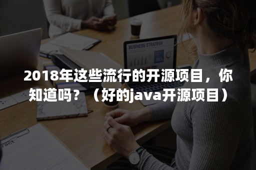 2018年这些流行的开源项目，你知道吗？（好的java开源项目）