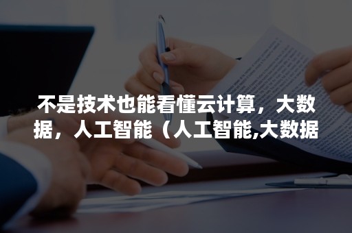 不是技术也能看懂云计算，大数据，人工智能（人工智能,大数据,云计算之间的关系）