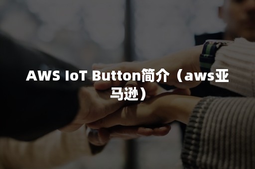 AWS IoT Button简介（aws亚马逊）