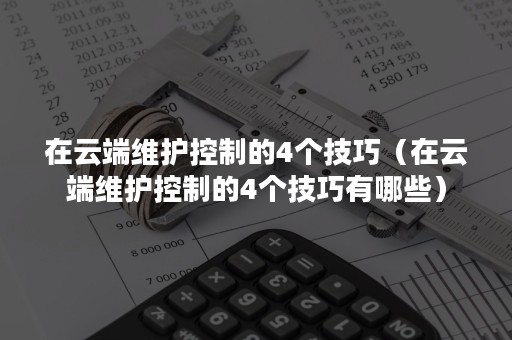 在云端维护控制的4个技巧（在云端维护控制的4个技巧有哪些）