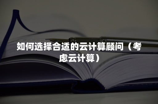 如何选择合适的云计算顾问（考虑云计算）