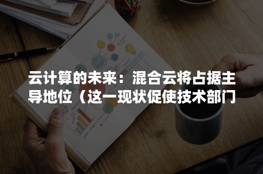 云计算的未来：混合云将占据主导地位（这一现状促使技术部门认识到,混合多云才是云计算的未）