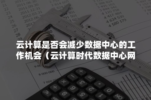 云计算是否会减少数据中心的工作机会（云计算时代数据中心网络面临的挑战）