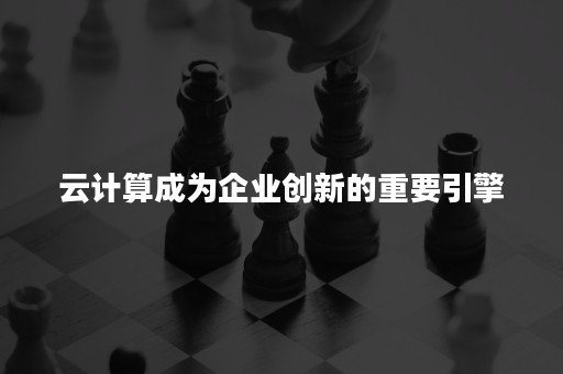 云计算成为企业创新的重要引擎