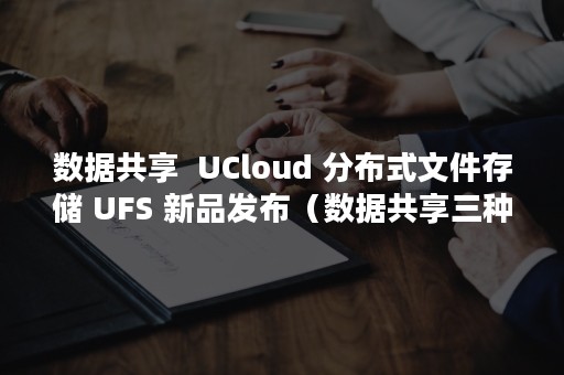 数据共享  UCloud 分布式文件存储 UFS 新品发布（数据共享三种方式）