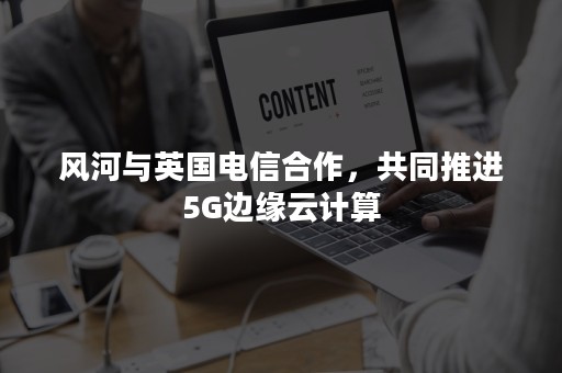 风河与英国电信合作，共同推进5G边缘云计算