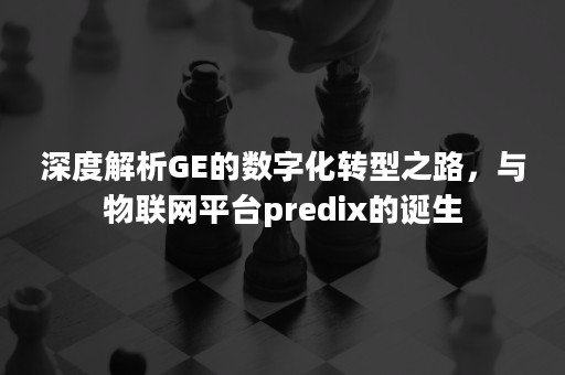 深度解析GE的数字化转型之路，与物联网平台predix的诞生