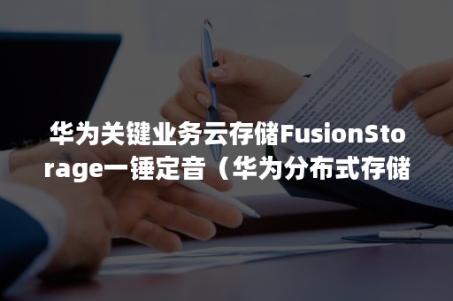 华为关键业务云存储FusionStorage一锤定音（华为分布式存储fusionstorage）