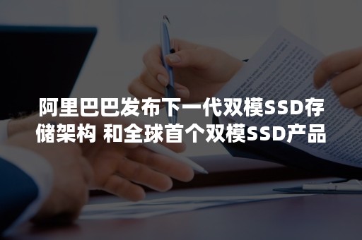 阿里巴巴发布下一代双模SSD存储架构 和全球首个双模SSD产品——AliFlash V3