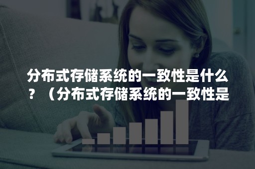 分布式存储系统的一致性是什么？（分布式存储系统的一致性是什么意思）