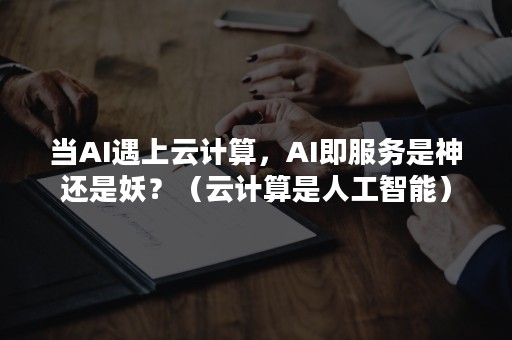 当AI遇上云计算，AI即服务是神还是妖？（云计算是人工智能）