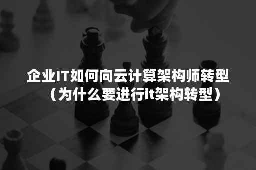 企业IT如何向云计算架构师转型（为什么要进行it架构转型）