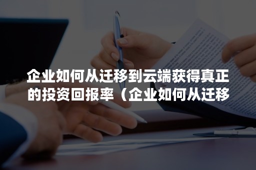 企业如何从迁移到云端获得真正的投资回报率（企业如何从迁移到云端获得真正的投资回报率指标）