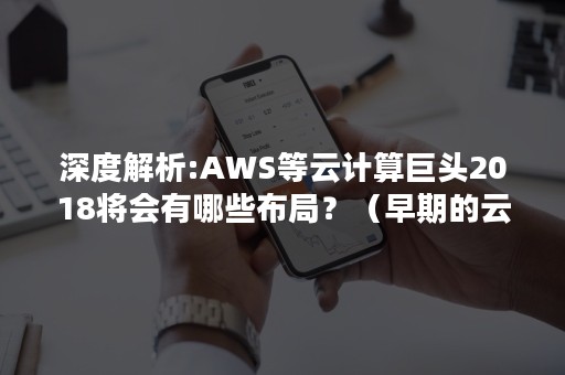 深度解析:AWS等云计算巨头2018将会有哪些布局？（早期的云计算产品AWS）