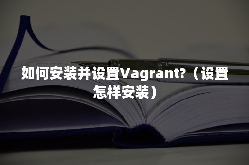 如何安装并设置Vagrant?（设置怎样安装）