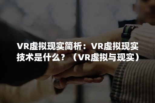 VR虚拟现实简析：VR虚拟现实技术是什么？（VR虚拟与现实）