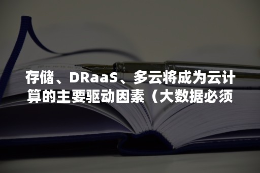 存储、DRaaS、多云将成为云计算的主要驱动因素（大数据必须依托云计算的分布式处理）