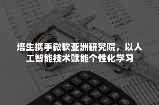 培生携手微软亚洲研究院，以人工智能技术赋能个性化学习