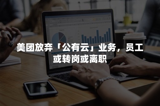 美团放弃「公有云」业务，员工或转岗或离职