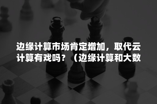 边缘计算市场肯定增加，取代云计算有戏吗？（边缘计算和大数据有关吗）