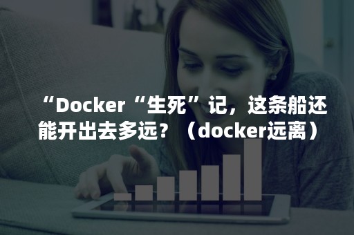 “Docker“生死”记，这条船还能开出去多远？（docker远离）