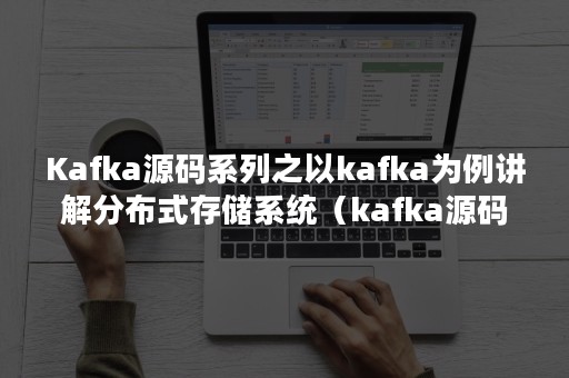 Kafka源码系列之以kafka为例讲解分布式存储系统（kafka源码剖析）