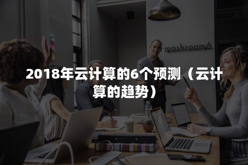 2018年云计算的6个预测（云计算的趋势）