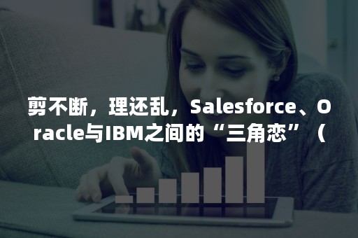 剪不断，理还乱，Salesforce、Oracle与IBM之间的“三角恋”（salesforce为什么成功）