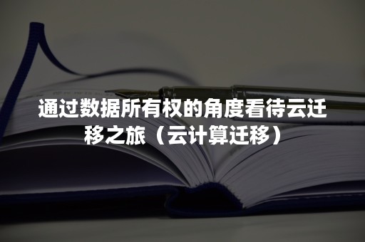通过数据所有权的角度看待云迁移之旅（云计算迁移）