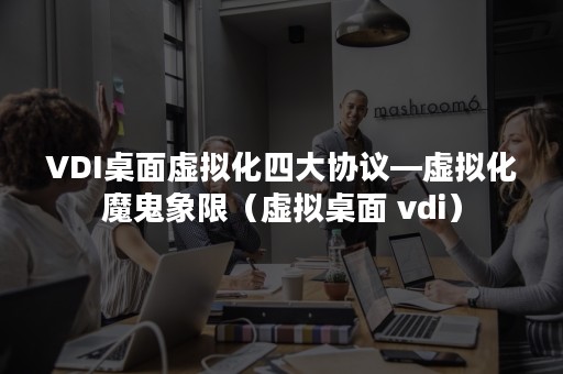 VDI桌面虚拟化四大协议—虚拟化魔鬼象限（虚拟桌面 vdi）