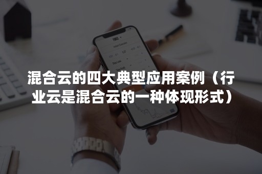 混合云的四大典型应用案例（行业云是混合云的一种体现形式）