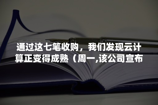 通过这七笔收购，我们发现云计算正变得成熟（周一,该公司宣布其已经完成27亿美元收购云软件公司）