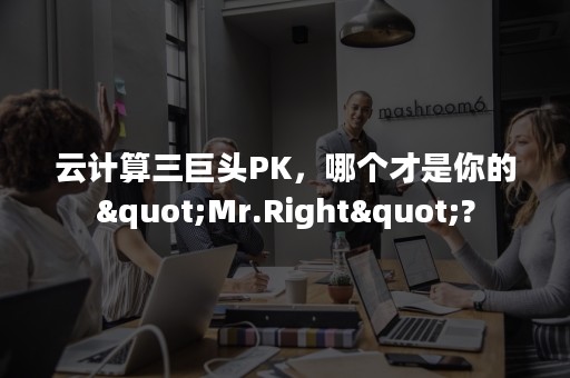 云计算三巨头PK，哪个才是你的"Mr.Right"?