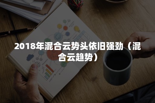 2018年混合云势头依旧强劲（混合云趋势）
