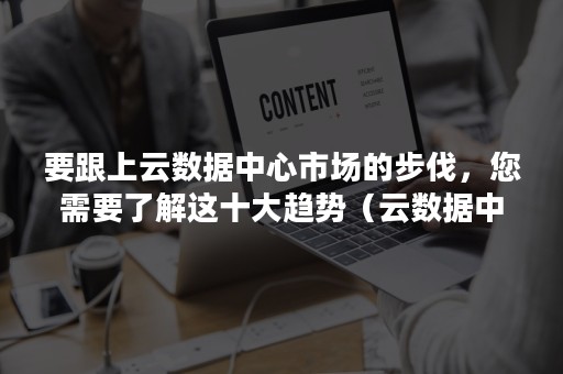 要跟上云数据中心市场的步伐，您需要了解这十大趋势（云数据中心的核心）