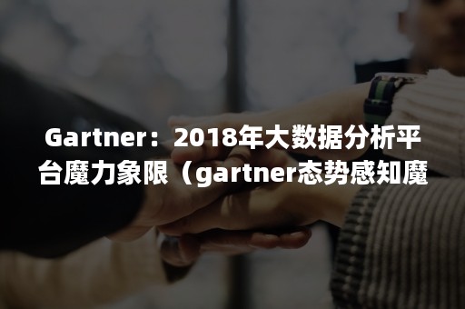 Gartner：2018年大数据分析平台魔力象限（gartner态势感知魔力象限）