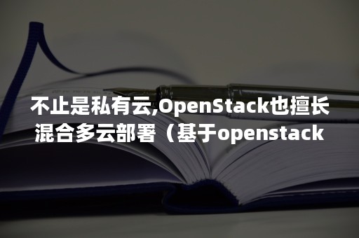 不止是私有云,OpenStack也擅长混合多云部署（基于openstack 云平台 二次开发）