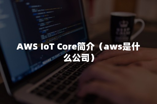 AWS IoT Core简介（aws是什么公司）