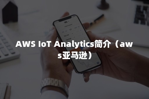 AWS IoT Analytics简介（aws亚马逊）