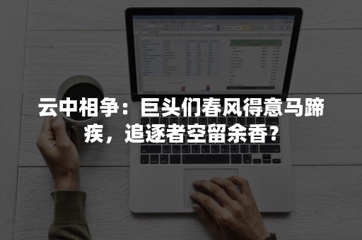 云中相争：巨头们春风得意马蹄疾，追逐者空留余香？
